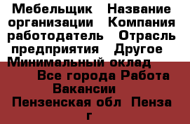 Мебельщик › Название организации ­ Компания-работодатель › Отрасль предприятия ­ Другое › Минимальный оклад ­ 30 000 - Все города Работа » Вакансии   . Пензенская обл.,Пенза г.